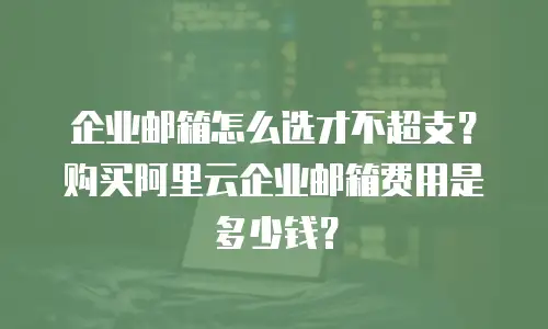 企业邮箱怎么选才不超支？购买阿里云企业邮箱费用是多少钱？