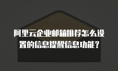 阿里云企业邮箱推荐怎么设置的信息提醒信息功能？