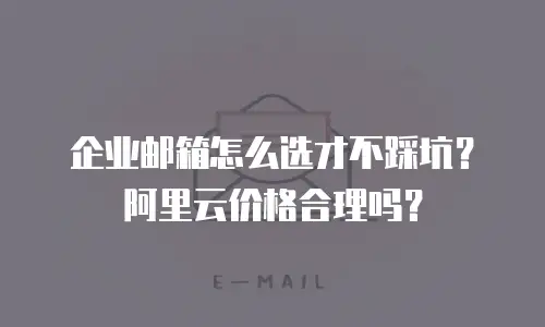 企业邮箱怎么选才不踩坑？阿里云价格合理吗？