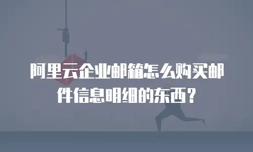 阿里云企业邮箱怎么购买邮件信息明细的东西?
