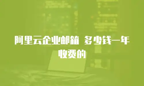 阿里云企业邮箱 多少钱一年收费的