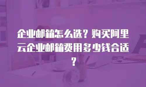 企业邮箱怎么选？购买阿里云企业邮箱费用多少钱合适？