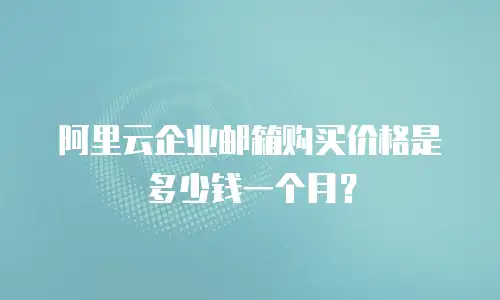 阿里云企业邮箱购买价格是多少钱一个月?
