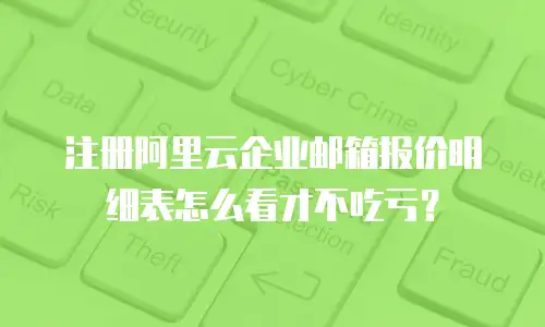 注册阿里云企业邮箱报价明细表怎么看才不吃亏？