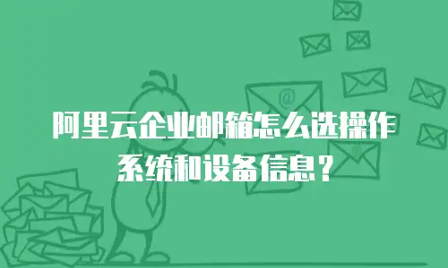 阿里云企业邮箱怎么选操作系统和设备信息？