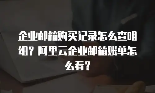 企业邮箱购买记录怎么查明细？阿里云企业邮箱账单怎么看？