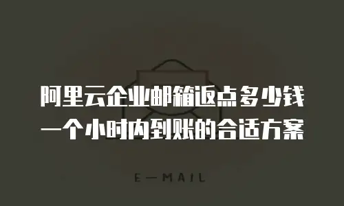阿里云企业邮箱返点多少钱一个小时内到账的合适方案