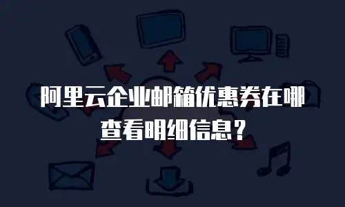 阿里云企业邮箱优惠券在哪查看明细信息?