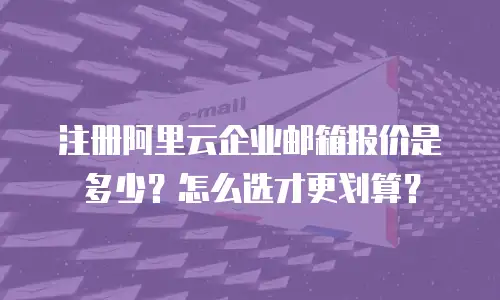 注册阿里云企业邮箱报价是多少？怎么选才更划算？