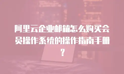 阿里云企业邮箱怎么购买会员操作系统的操作指南手册？