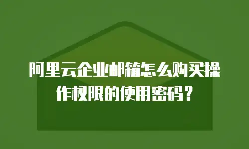 阿里云企业邮箱怎么购买操作权限的使用密码?