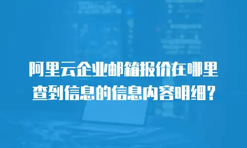 阿里云企业邮箱报价在哪里查到信息的信息内容明细?