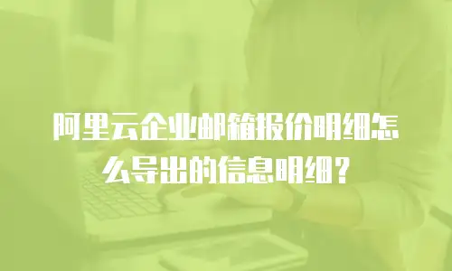 阿里云企业邮箱报价明细怎么导出的信息明细？