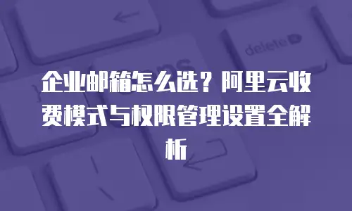 企业邮箱怎么选？阿里云收费模式与权限管理设置全解析