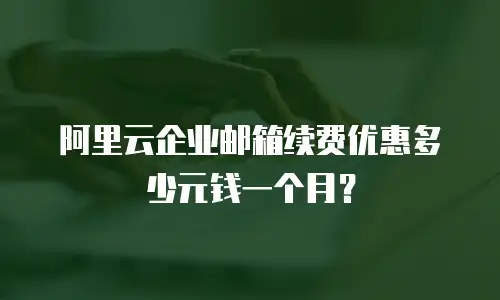 阿里云企业邮箱续费优惠多少元钱一个月？