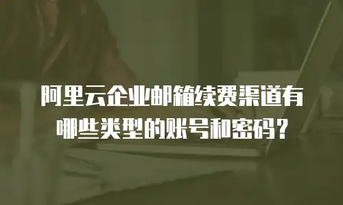 阿里云企业邮箱续费渠道有哪些类型的账号和密码？