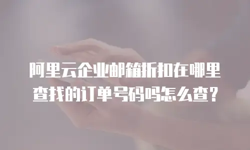 阿里云企业邮箱折扣在哪里查找的订单号码吗怎么查？