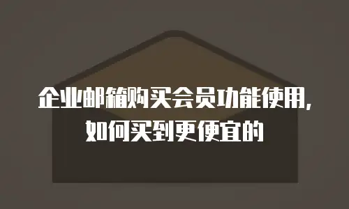 企业邮箱购买会员功能使用，如何买到更便宜的