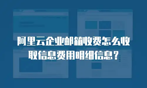 阿里云企业邮箱收费怎么收取信息费用明细信息？