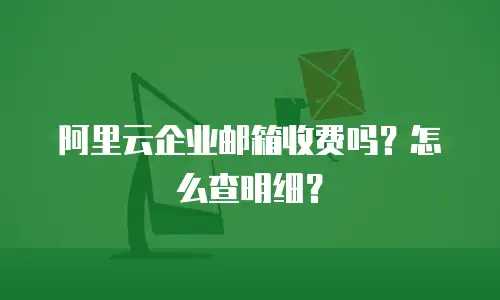 阿里云企业邮箱收费吗？怎么查明细？