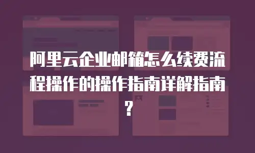 阿里云企业邮箱怎么续费流程操作的操作指南详解指南？