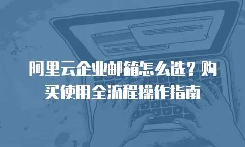 阿里云企业邮箱怎么选？购买使用全流程操作指南