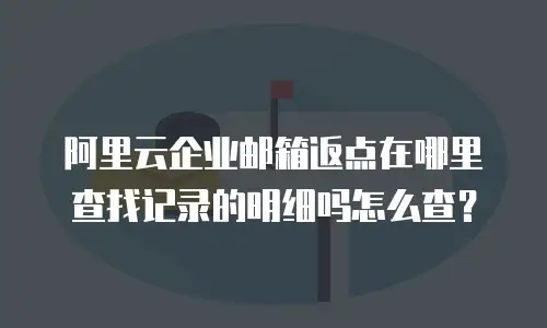 阿里云企业邮箱返点在哪里查找记录的明细吗怎么查？