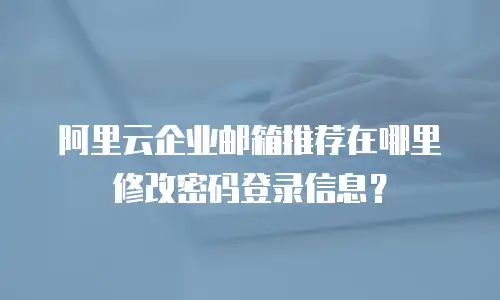 阿里云企业邮箱推荐在哪里修改密码登录信息？