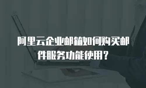 阿里云企业邮箱如何购买邮件服务功能使用？