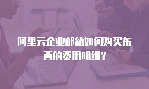 阿里云企业邮箱如何购买东西的费用明细？