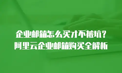 企业邮箱怎么买才不被坑？阿里云企业邮箱购买全解析