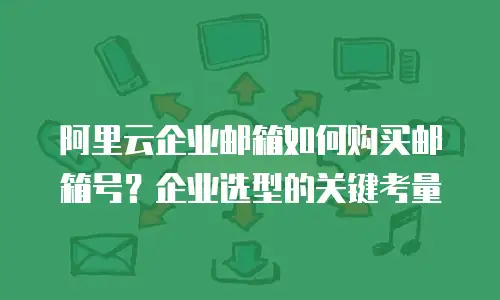 阿里云企业邮箱如何购买邮箱号？企业选型的关键考量