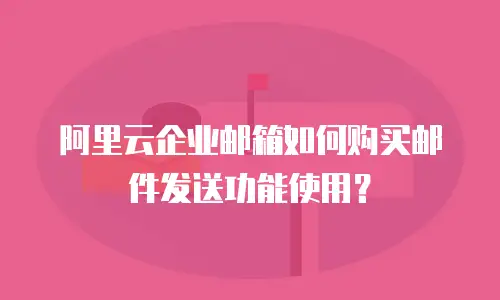 阿里云企业邮箱如何购买邮件发送功能使用?