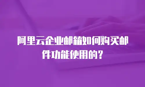 阿里云企业邮箱如何购买邮件功能使用的？