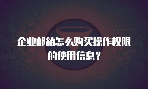 企业邮箱怎么购买操作权限的使用信息？