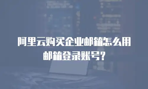 阿里云购买企业邮箱怎么用邮箱登录账号?