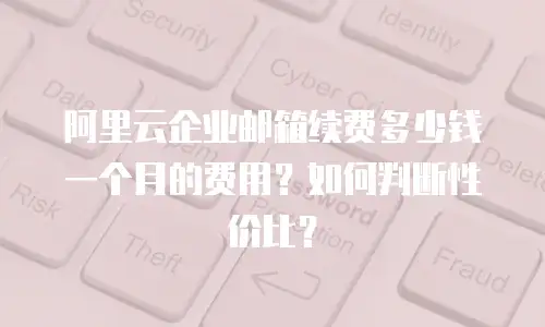 阿里云企业邮箱续费多少钱一个月的费用？如何判断性价比？