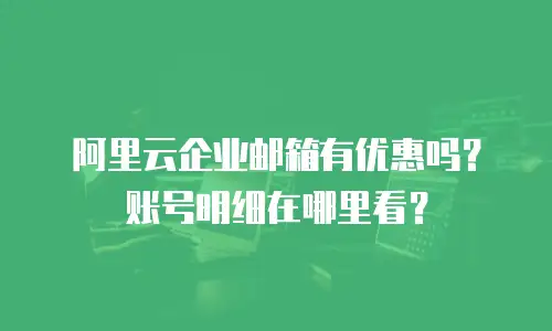 阿里云企业邮箱有优惠吗？账号明细在哪里看？