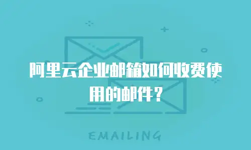 阿里云企业邮箱如何收费使用的邮件？