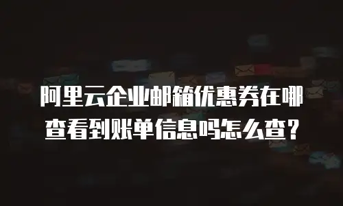 阿里云企业邮箱优惠券在哪查看到账单信息吗怎么查？