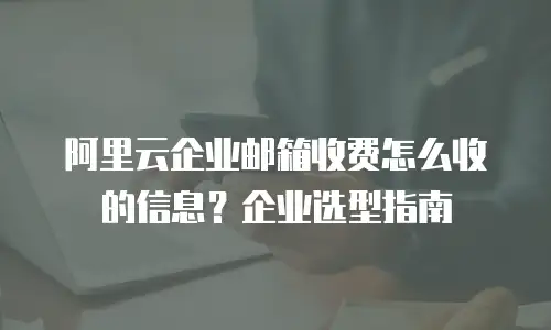 阿里云企业邮箱收费怎么收的信息?企业选型指南