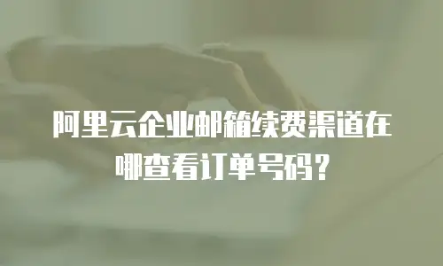 阿里云企业邮箱续费渠道在哪查看订单号码?
