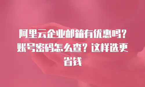 阿里云企业邮箱有优惠吗？账号密码怎么查？这样选更省钱