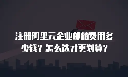 注册阿里云企业邮箱费用多少钱？怎么选才更划算？