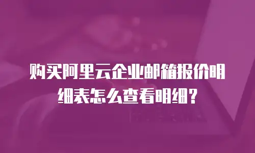 购买阿里云企业邮箱报价明细表怎么查看明细？