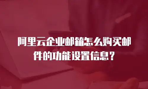 阿里云企业邮箱怎么购买邮件的功能设置信息？