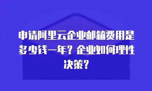 申请阿里云企业邮箱费用是多少钱一年？企业如何理性决策？