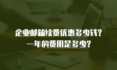 企业邮箱续费优惠多少钱？一年的费用是多少？