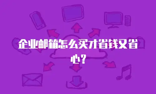企业邮箱怎么买才省钱又省心?