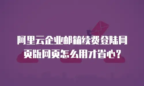 阿里云企业邮箱续费登陆网页版网页怎么用才省心？